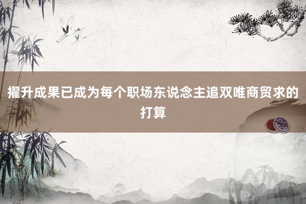 擢升成果已成为每个职场东说念主追双唯商贸求的打算