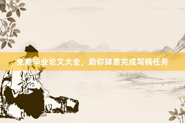 免费毕业论文大全，助你肆意完成写稿任务